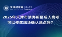 2025年天津市濱海新區(qū)成人高考可以修改現(xiàn)場確認(rèn)地點(diǎn)嗎？