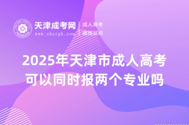 2025年天津市成人高考可以同時報兩個專業(yè)嗎？