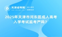 2025年天津市河?xùn)|區(qū)成人高考入學(xué)考試監(jiān)考嚴(yán)嗎？