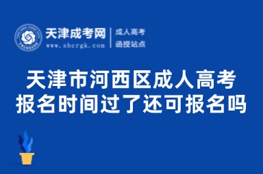 天津市河西區(qū)成人高考報(bào)名時(shí)間過了還可報(bào)名嗎？