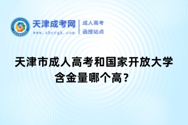 天津市成人高考和國家開放大學(xué)的含金量哪個(gè)高？