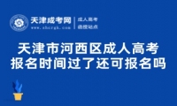 天津市河西區(qū)成人高考報(bào)名時(shí)間過了還可報(bào)名嗎？