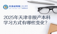 2025年天津非脫產(chǎn)本科學(xué)習(xí)方式有哪些變化？