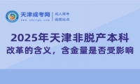 2025年天津非脫產(chǎn)本科改革的含義，含金量是否受影響？