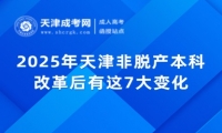 2025年天津非脫產(chǎn)本科改革后有這7大變化！