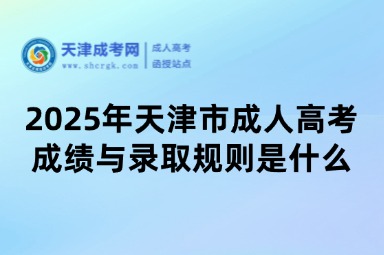 2025年天津市成人高考成績與錄取規(guī)則是什么？