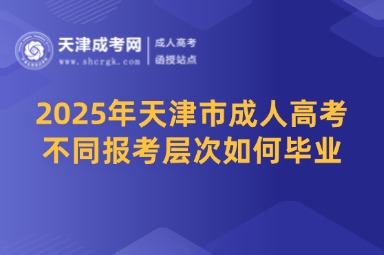 2025年天津市成人高考不同報考層次如何畢業(yè)？