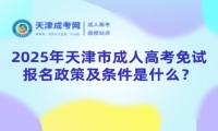 2025年天津市成人高考免試報名政策及條件是什么？