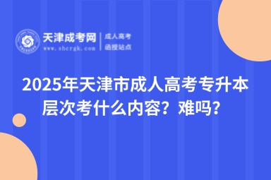2025年天津市成人高考專升本層次考什么內(nèi)容？難嗎？