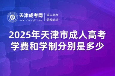 2025年天津市成人高考學(xué)費(fèi)和學(xué)制分別是多少？