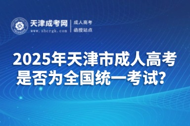 2025年天津市成人高考是否為全國(guó)統(tǒng)一考試？