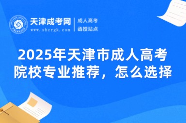2025年天津市成人高考院校專業(yè)推薦，怎么選擇？