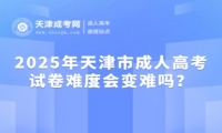 2025年天津市成人高考試卷難度會變難嗎？