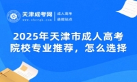 2025年天津市成人高考院校專業(yè)推薦，怎么選擇？
