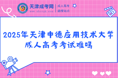 2025年天津中德應(yīng)用技術(shù)大學(xué)成人高考考試難嗎