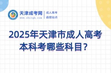 2025年天津市成人高考本科考哪些科目？