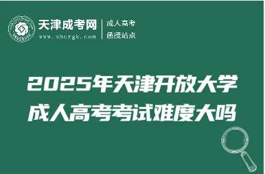 2025年天津開放大學成人高考考試難度大嗎