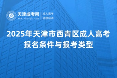 2025年天津市西青區(qū)成人高考報(bào)名條件與報(bào)考類型