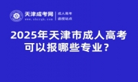 2025年天津市成人高考可以報哪些專業(yè)？備考方法有哪些？