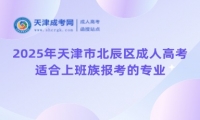 2025年天津市北辰區(qū)成人高考適合上班族報(bào)考的專業(yè)