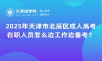 2025年天津市北辰區(qū)成人高考在職人員怎么邊工作邊備考？