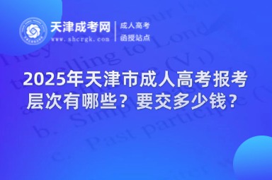 2025年天津市成人高考報考層次有哪些？要交多少錢？