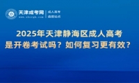 2025年天津靜海區(qū)成人高考是開(kāi)卷考試嗎？如何復(fù)習(xí)更有效？