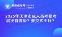 2025年天津市成人高考報(bào)考層次有哪些？要交多少錢(qián)？