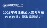 2025年天津市成人高考學(xué)校怎么選擇？錄取規(guī)則呢？