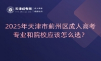 2025年天津市薊州區(qū)成人高考專業(yè)和院校應(yīng)該怎么選？