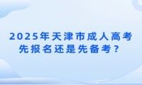 2025年天津市成人高考先報名還是先備考？