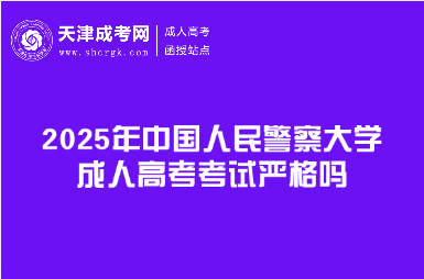 2025年中國人民警察大學成人高考考試嚴格嗎