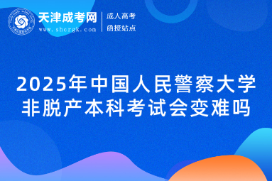 2025年中國人民警察大學非脫產(chǎn)本科考試會變難嗎