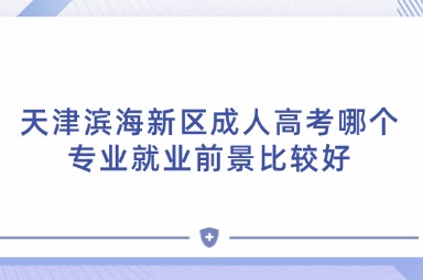 天津濱海新區(qū)成人高考哪個專業(yè)就業(yè)前景比較好