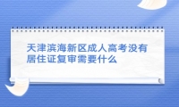 天津濱海新區(qū)成人高考沒有居住證復(fù)審需要什么