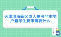 天津濱海新區(qū)成人高考非本地戶籍考生復(fù)審需要什么