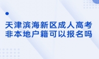 天津濱海新區(qū)成人高考非本地戶籍可以報名嗎