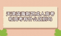 天津濱海新區(qū)成人高考和高考有什么區(qū)別嗎