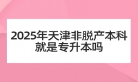 2025年天津非脫產(chǎn)本科就是專(zhuān)升本嗎
