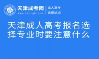 天津成人高考報名選擇專業(yè)時要注意什么