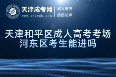 天津和平區(qū)成人高考考場河東區(qū)考生能進嗎