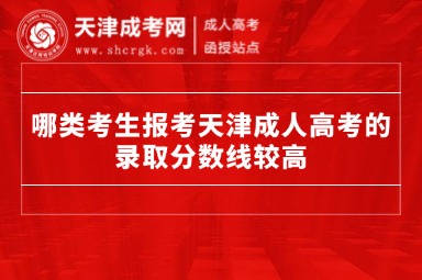 哪類考生報(bào)考天津成人高考的錄取分?jǐn)?shù)線較高