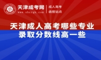 天津成人高考哪些專業(yè)錄取分?jǐn)?shù)線高一些