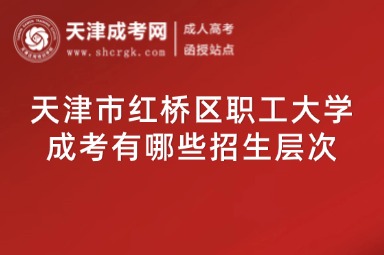 天津市紅橋區(qū)職工大學成考有哪些招生層次
