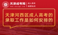 天津河西區(qū)成人高考的錄取工作是如何安排的