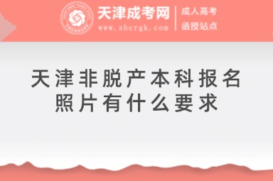 天津非脫產(chǎn)本科報名照片有什么要求