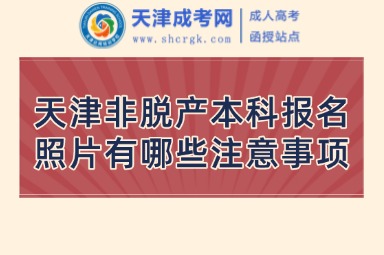 天津非脫產(chǎn)本科報(bào)名照片有哪些注意事項(xiàng)