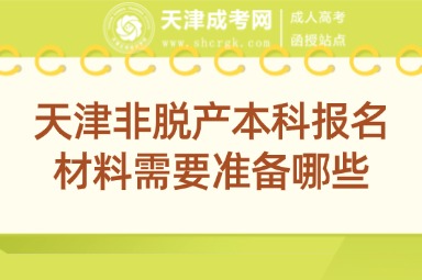 天津非脫產(chǎn)本科報名材料需要準備哪些
