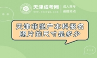 天津非脫產(chǎn)本科報(bào)名照片的尺寸是多少