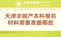 天津非脫產(chǎn)本科報(bào)名材料需要準(zhǔn)備哪些